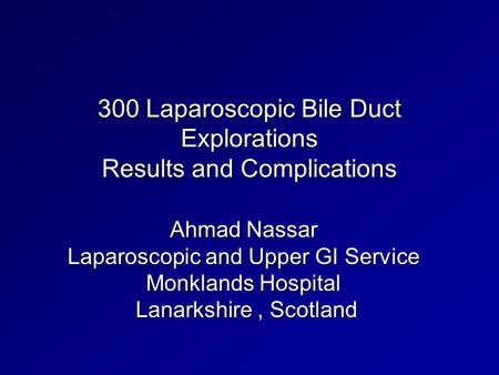 300 Laparoscopic Bile Duct Explorations Results and Complications Ahmad Nassar Laparoscopic and Upper GI Service Monklands Hospital Lanarkshire, Scotland.