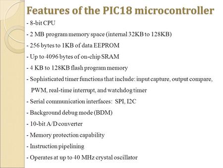 Features of the PIC18 microcontroller - 8-bit CPU - 2 MB program memory space (internal 32KB to 128KB) - 256 bytes to 1KB of data EEPROM - Up to 4096 bytes.