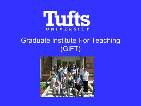 Graduate Institute For Teaching (GIFT). History Launched in May 2007 Open to Tufts Arts, Sciences, and Engineering doctoral students, as well as post-doctoral.