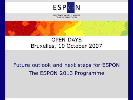 Future outlook and next steps for ESPON The ESPON 2013 Programme OPEN DAYS Bruxelles, 10 October 2007.