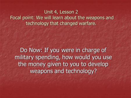 Unit 4, Lesson 2 Focal point: We will learn about the weapons and technology that changed warfare. Do Now: If you were in charge of military spending,