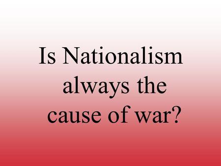 Is Nationalism always the cause of war?. World War One The Causes, Conditions, and Consequences.