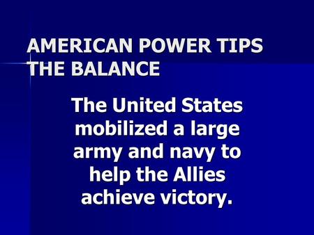 AMERICAN POWER TIPS THE BALANCE The United States mobilized a large army and navy to help the Allies achieve victory.