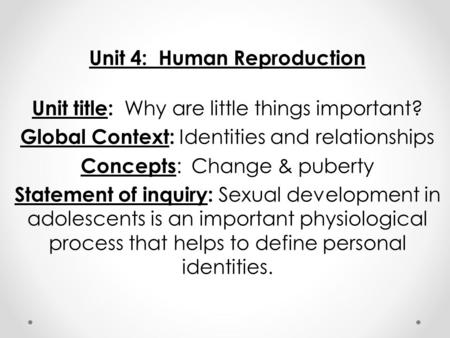 Unit 4: Human Reproduction Unit title: Why are little things important? Global Context: Identities and relationships Concepts : Change & puberty Statement.