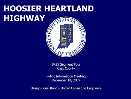 HOOSIER HEARTLAND HIGHWAY SR25 Segment Four Cass County Public Information Meeting December 10, 2009 Design Consultant – United Consulting Engineers.