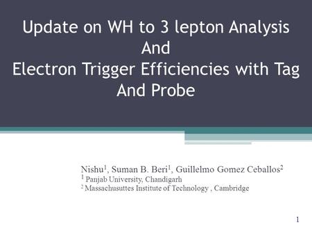 Update on WH to 3 lepton Analysis And Electron Trigger Efficiencies with Tag And Probe Nishu 1, Suman B. Beri 1, Guillelmo Gomez Ceballos 2 1 Panjab University,