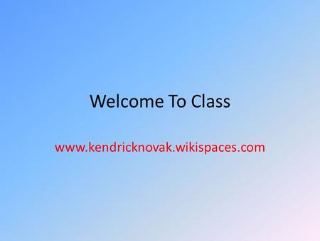 Welcome To Class www.kendricknovak.wikispaces.com.