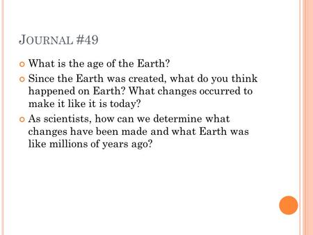 J OURNAL #49 What is the age of the Earth? Since the Earth was created, what do you think happened on Earth? What changes occurred to make it like it is.