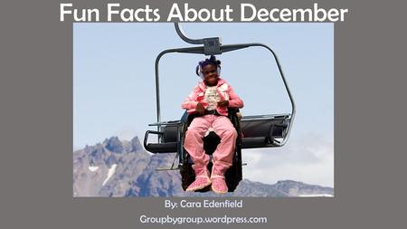 Fun Facts About December By: Cara Edenfield Groupbygroup.wordpress.com.