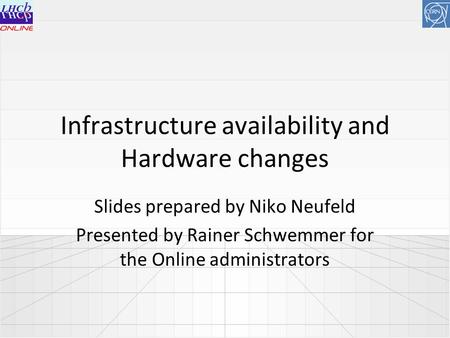 Infrastructure availability and Hardware changes Slides prepared by Niko Neufeld Presented by Rainer Schwemmer for the Online administrators.