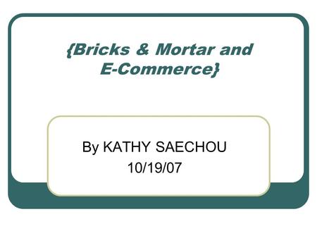 {Bricks & Mortar and E-Commerce} By KATHY SAECHOU 10/19/07.