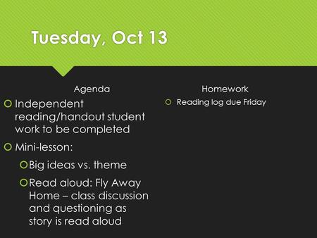 Tuesday, Oct 13 Agenda  Independent reading/handout student work to be completed  Mini-lesson:  Big ideas vs. theme  Read aloud: Fly Away Home – class.