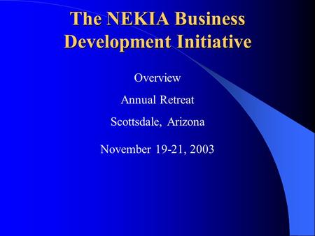 The NEKIA Business Development Initiative Overview Annual Retreat Scottsdale, Arizona November 19-21, 2003.