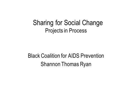 Sharing for Social Change Projects in Process Black Coalition for AIDS Prevention Shannon Thomas Ryan.