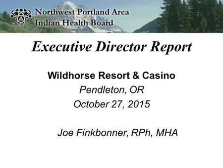 Executive Director Report Wildhorse Resort & Casino Pendleton, OR October 27, 2015 Joe Finkbonner, RPh, MHA.