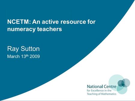 NCETM: An active resource for numeracy teachers Ray Sutton March 13 th 2009.