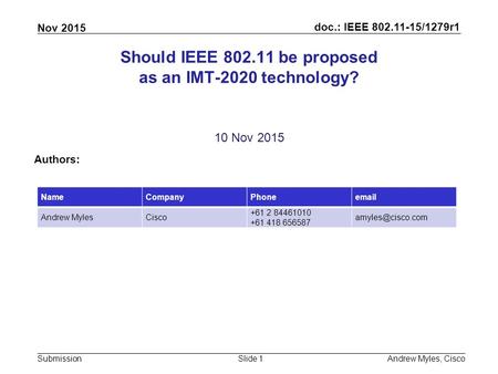 Doc.: IEEE 802.11-15/1279r1 Submission Nov 2015 Andrew Myles, CiscoSlide 1 Should IEEE 802.11 be proposed as an IMT-2020 technology? 10 Nov 2015 Authors: