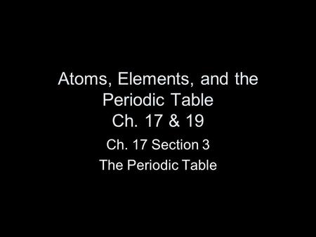 Atoms, Elements, and the Periodic Table Ch. 17 & 19 Ch. 17 Section 3 The Periodic Table.
