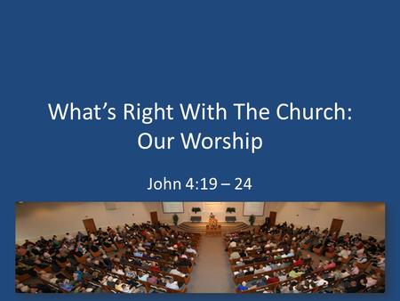 What’s Right With The Church: Our Worship John 4:19 – 24.