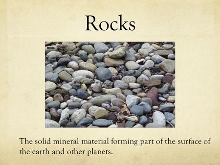 Rocks The solid mineral material forming part of the surface of the earth and other planets.