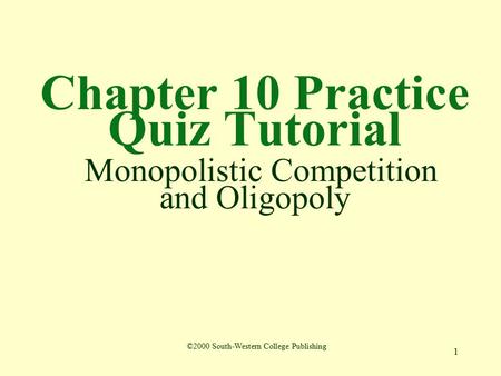 1 Chapter 10 Practice Quiz Tutorial Monopolistic Competition and Oligopoly ©2000 South-Western College Publishing.