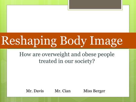 Reshaping Body Image How are overweight and obese people treated in our society? Mr. DavisMr. CianMiss Berger.