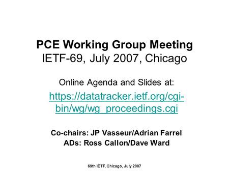 69th IETF, Chicago, July 2007 PCE Working Group Meeting IETF-69, July 2007, Chicago Online Agenda and Slides at: https://datatracker.ietf.org/cgi- bin/wg/wg_proceedings.cgi.