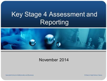 Key Stage 4 Assessment and Reporting November 2014 Specialist School in Mathematics and Business St Mary's High School, Newry.