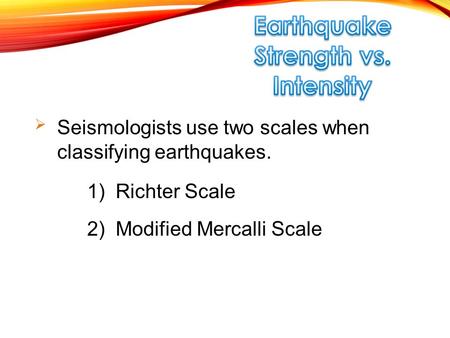  Seismologists use two scales when classifying earthquakes. 2) Modified Mercalli Scale 1) Richter Scale.