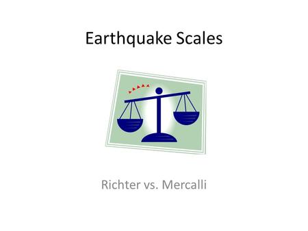 Earthquake Scales Richter vs. Mercalli. What is an earthquake? Earthquakes are the vibration of the earth as a result of a release of energy – Earthquakes.