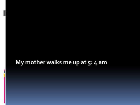 My mother walks me up at 5: 4 am. I do ablution and pray in the morning.