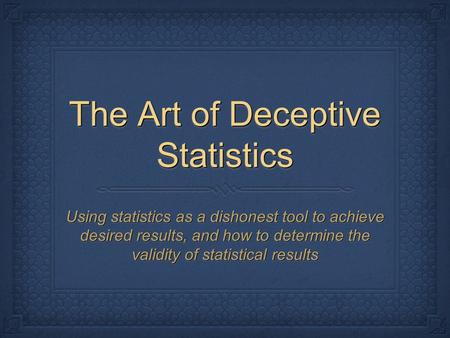 The Art of Deceptive Statistics Using statistics as a dishonest tool to achieve desired results, and how to determine the validity of statistical results.