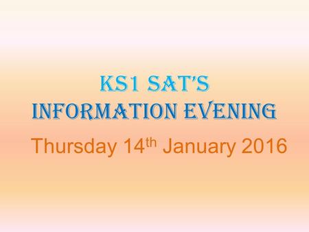 KS1 SAT’s INFORMATION EVENING Thursday 14 th January 2016.