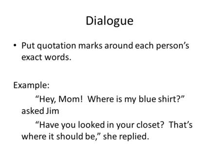 Dialogue Put quotation marks around each person’s exact words. Example: “Hey, Mom! Where is my blue shirt?” asked Jim “Have you looked in your closet?