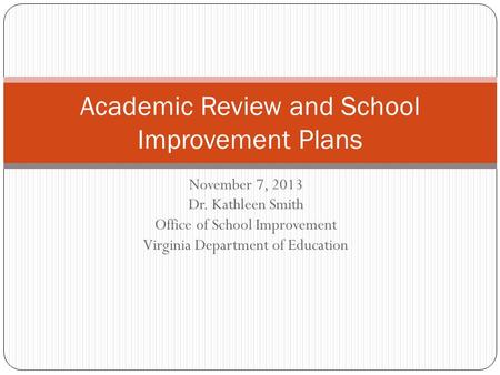 November 7, 2013 Dr. Kathleen Smith Office of School Improvement Virginia Department of Education Academic Review and School Improvement Plans.