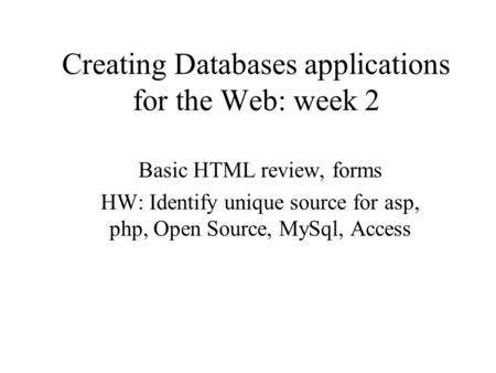 Creating Databases applications for the Web: week 2 Basic HTML review, forms HW: Identify unique source for asp, php, Open Source, MySql, Access.