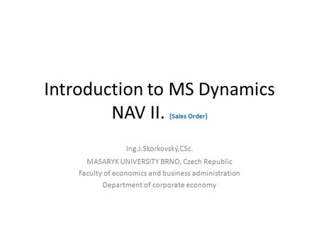 Introduction to MS Dynamics NAV II. (Sales Order) Ing.J.Skorkovský,CSc. MASARYK UNIVERSITY BRNO, Czech Republic Faculty of economics and business administration.