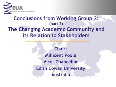 Conclusions from Working Group 2: (part 2) The Changing Academic Community and its Relation to Stakeholders Chair: Millicent Poole Vice- Chancellor Edith.