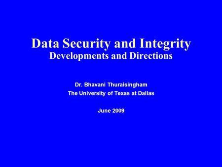 Data Security and Integrity Developments and Directions Dr. Bhavani Thuraisingham The University of Texas at Dallas June 2009.