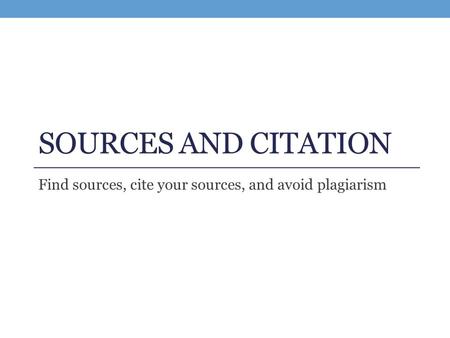 SOURCES AND CITATION Find sources, cite your sources, and avoid plagiarism.