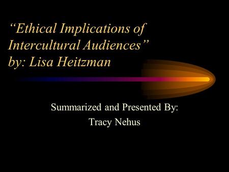“Ethical Implications of Intercultural Audiences” by: Lisa Heitzman Summarized and Presented By: Tracy Nehus.