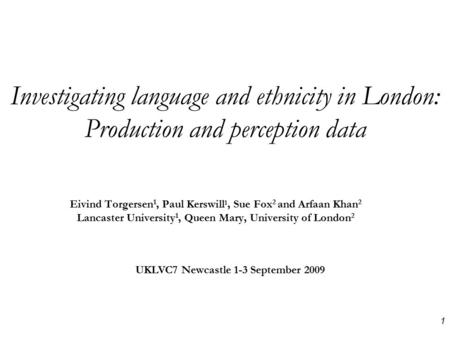 Investigating language and ethnicity in London: Production and perception data Eivind Torgersen 1, Paul Kerswill 1, Sue Fox 2 and Arfaan Khan 2 Lancaster.