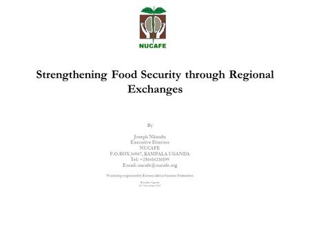 Strengthening Food Security through Regional Exchanges By Joseph Nkandu Executive Director NUCAFE P.O.BOX 34967, KAMPALA UGANDA Tel: +256414236199 Email: