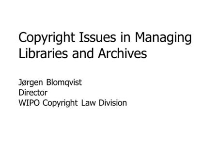 Copyright Issues in Managing Libraries and Archives Jørgen Blomqvist Director WIPO Copyright Law Division.