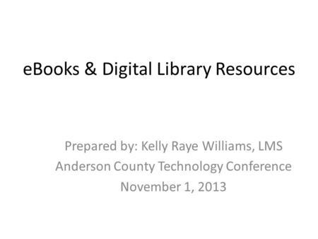 EBooks & Digital Library Resources Prepared by: Kelly Raye Williams, LMS Anderson County Technology Conference November 1, 2013.