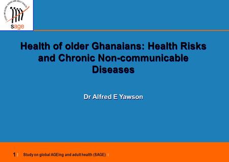 Study on global AGEing and adult health (SAGE) | 1 |1 | Health of older Ghanaians: Health Risks and Chronic Non-communicable Diseases Dr Alfred E Yawson.