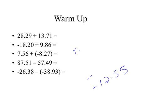 Warm Up 28.29 + 13.71 = -18.20 + 9.86 = 7.56 + (-8.27) = 87.51 – 57.49 = -26.38 – (-38.93) =