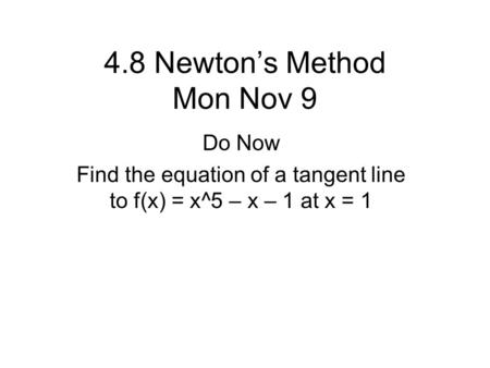 4.8 Newton’s Method Mon Nov 9 Do Now Find the equation of a tangent line to f(x) = x^5 – x – 1 at x = 1.