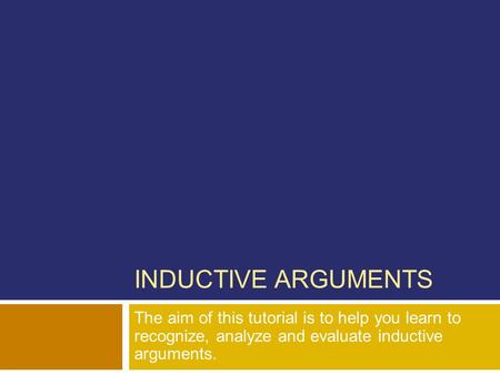INDUCTIVE ARGUMENTS The aim of this tutorial is to help you learn to recognize, analyze and evaluate inductive arguments.