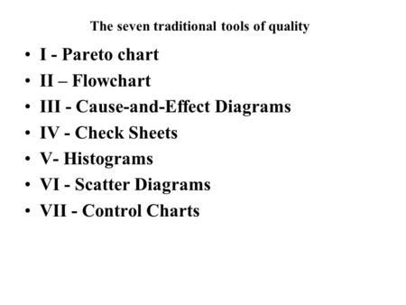The seven traditional tools of quality I - Pareto chart II – Flowchart III - Cause-and-Effect Diagrams IV - Check Sheets V- Histograms VI - Scatter Diagrams.